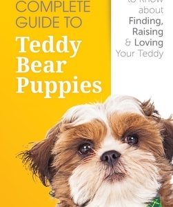 The Complete Guide To Teddy Bear Puppies: Everything to Know About Finding, Raising, and Loving your Teddy