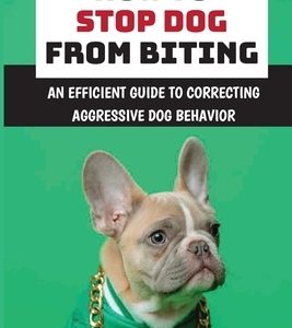 How To Stop Dog From Biting: An Efficient Guide To Correcting Aggressive Dog Behavior: How To Improve Your Dog'S Bad Behaviors