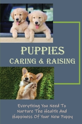 Puppies Caring & Raising: Everything You Need To Nurture The Health And Happiness Of Your New Puppy: And Proven Dog Care Techniques