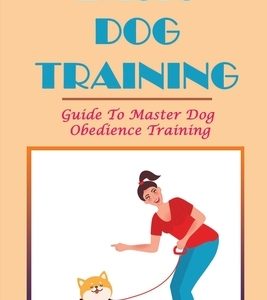 Basic Dog Training: Guide To Master Dog Obedience Training: Basics Of Obedience Training