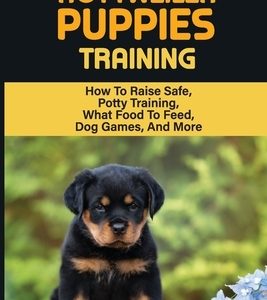 Rottweiler Training: Guide On How To Train Your Rottweiler Puppy: How To Change Your Rottweiler Puppy Behavior