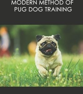 Modern Method Of Pug Dog Training: Learn How To Train Your Pug Properly: How And When To Use Treats And Reward For Your Pug