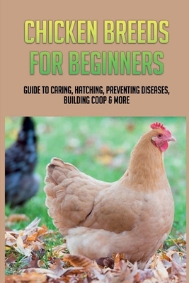 Chicken Breeds For Beginners: Guide To Caring, Hatching, Preventing Diseases, Building Coop & More: Modern Methods Of Chicken Production