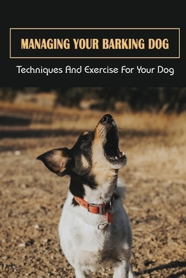 Managing Your Barking Dog: Techniques And Exercise For Your Dog: How To Stop A Puppy From Barking