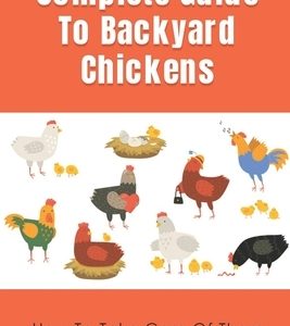 Complete Guide To Backyard Chickens: How To Take Care Of Them For Eggs And Meat: Backyard Chickens Caring Guide