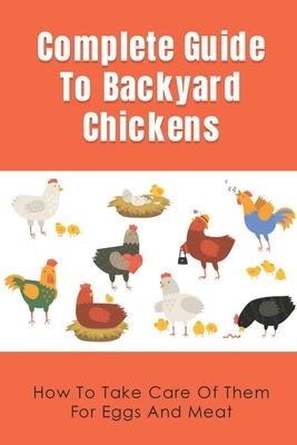 Complete Guide To Backyard Chickens: How To Take Care Of Them For Eggs And Meat: Backyard Chickens Caring Guide