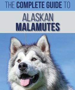 The Complete Guide to Alaskan Malamutes: Finding, Training, Properly Exercising, Grooming, and Raising a Happy and Healthy Alaskan Malamute Puppy