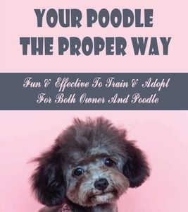 How To Train Your Poodle The Proper Way: Fun & Effective To Train & Adopt For Both Owner And Poodle: Teaching Poodle Basic Commands