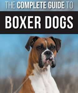 The Complete Guide to Boxer Dogs: Choosing, Raising, Training, Feeding, Exercising, and Loving Your New Boxer Puppy
