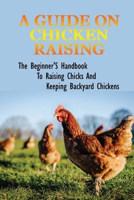 A Guide On Chicken Raising: The Beginner'S Handbook To Raising Chicks And Keeping Backyard Chickens: How To Set Up The Brooder To Raise Chickens