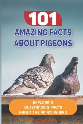 101 Amazing Facts About Pigeons: Exploring Outstanding Facts About The Amazing Bird: Easy Facts About Pigeons