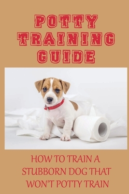 Potty Training Guide: How To Train A Stubborn Dog That Won't Potty Train: What Dogs Are Easiest To Potty Train