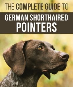 The Complete Guide to German Shorthaired Pointers: History, Behavior, Training, Fieldwork, Traveling, and Health Care for Your New GSP Puppy