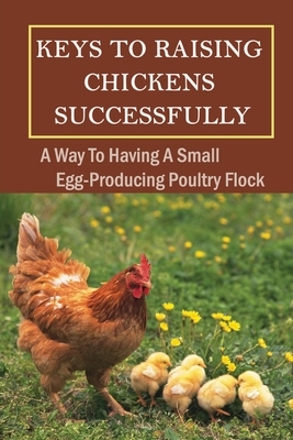 Keys To Raising Chickens Successfully: A Way To Having A Small Egg-Producing Poultry Flock: Methods For Setting Up Chickens Garden