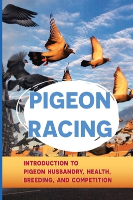 Pigeon Racing: Introduction To Pigeon Husbandry, Health, Breeding, And Competition: Pigeon Keeping For Beginners