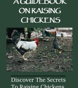 A Guidebook On Raising Chickens: Discover The Secrets To Raising Chickens In Your Own Backyard: How To Choose The Best Chicken Breeds
