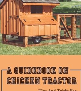 A Guidebook On Chicken Tractor: Tips And Tricks For Building A Tractor For Chickens: Tips To Build A Cost-Effective Chicken Tractor
