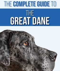 The Complete Guide to the Great Dane: Finding, Selecting, Raising, Training, Feeding, and Living with Your New Great Dane Puppy
