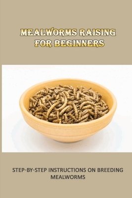 Mealworms Raising For Beginners: Step-By-Step Instructions On Breeding Mealworms: The Safest Method For Cleaning Your Mealworm Bins