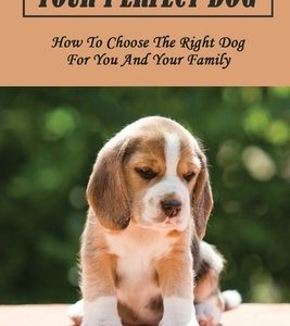 Your Perfect Dog: How To Choose The Right Dog For You And Your Family: What Breed Is Right For Me