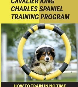 Cavalier King Charles Spaniel Training Program: How To Train In No Time With Easy Steps: How To Train Behaviors For Your Cavalier King Charles Spaniel