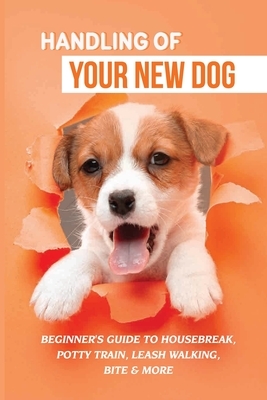 Handling Of Your New Dog: Beginner's Guide To Housebreak, Potty Train, Leash Walking, Bite & More: What Kind The Breed Of Dogs There Is
