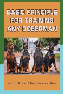 Basic Principle For Training Any Doberman: Learn To Become A Great Doberman Owner: Doberman Diet And Nutrition
