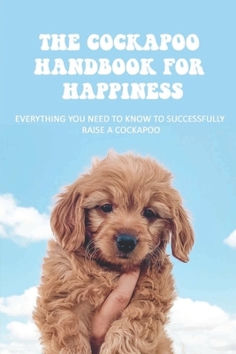The Cockapoo Handbook For Happiness: Everything You Need To Know To Successfully Raise A Cockapoo: How To Be The Ideal Cockapoo Guardian