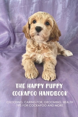 The Happy Puppy Cockapoo Handbook: Choosing, Caring For, Grooming, Health Tips For Cockapoo And More: Why You Should Not Treat Your Cockapoo As A Chil