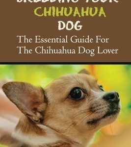 Breeding Your Chihuahua Dog: The Essential Guide For The Chihuahua Dog Lover: How To Breed Chihuahua Dog