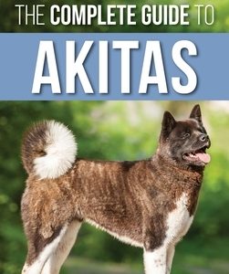 The Complete Guide to Akitas: Raising, Training, Exercising, Feeding, Socializing, and Loving Your New Akita Puppy