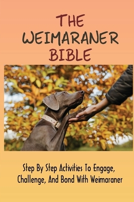 The Weimaraner Bible: Step By Step Activities To Engage, Challenge, And Bond With Weimaraner: How To Potty Train A Weimaraner Puppy
