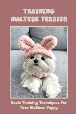 Training Maltese Terrier: Basic Training Techniques For Your Maltese Puppy: A Complete Guide To Maltese Terrier