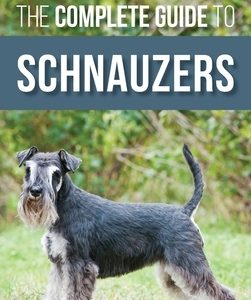 The Complete Guide to Schnauzers: Miniature, Standard, or Giant - Learn Everything You Need to Know to Raise a Healthy and Happy Schnauzer