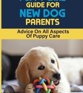 Puppy Care Guide For New Dog Parents: "Advice On All Aspects Of Puppy Care: Choosing The Right Puppy