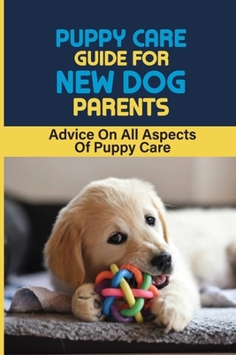 Puppy Care Guide For New Dog Parents: "Advice On All Aspects Of Puppy Care: Choosing The Right Puppy