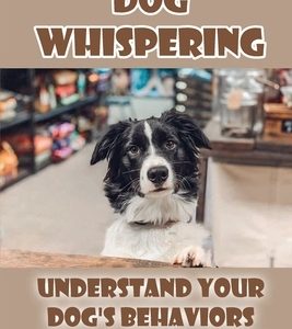 Dog Whispering: Understand Your Dog's Behaviors And Training Tips: How To Be A Dog Whisperer