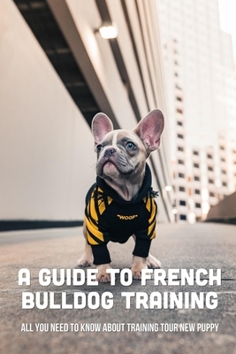 A Guide To French Bulldog Training: All You Need To Know About Training Tour New Puppy: French Bulldog Grooming Tips