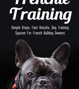 Frenchie Training: Simple Steps, Fast Results, Dog Training System For French Bulldog Owners: How To Train Your French Bulldog