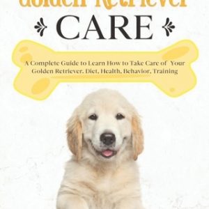Golden Retriever Care: A Complete Guide to Learn How to Take Care of Your Golden Retriever. Health, Behavior, Training
