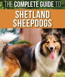 The Complete Guide to Shetland Sheepdogs: Finding, Raising, Training, Feeding, Working, and Loving Your New Sheltie