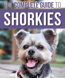 The Complete Guide to Shorkies: Preparing for, Choosing, Training, Feeding, Exercising, Socializing, and Loving Your New Shorkie Puppy