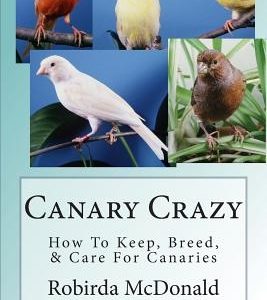 Canary Crazy: How To Keep, Breed, & Care For Canaries