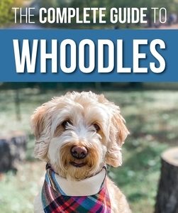 The Complete Guide to Whoodles: Choosing, Preparing for, Raising, Training, Feeding, and Loving Your New Whoodle Puppy
