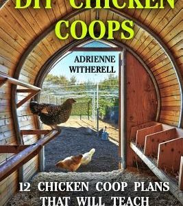 DIY Chicken Coops: 12 Chicken Coop Plans That Will Teach You How To Build a Dream Chicken Coop: (Keeping Chickens, Raising Chickens For D