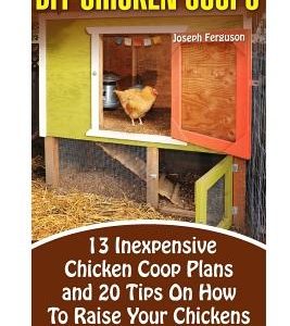 DIY Chicken Coops: 13 Inexpensive Chicken Coop Plans And 20 Tips On How To Raise Your Chickens Big And Healthy: (Backyard Chickens for Be