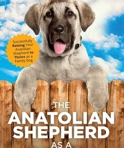 The Anatolian Shepherd as a Family Dog: Successfully Raising Your Anatolian Shepherd to Thrive as a Family Dog