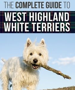 The Complete Guide to West Highland White Terriers: Finding, Training, Socializing, Grooming, Feeding, and Loving Your New Westie Puppy