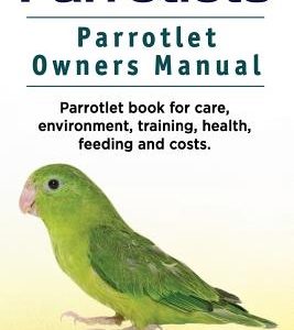 Parrotlets. Parrotlet Owners Manual. Parrotlet Book for Care, Environment, Training, Health, Feeding and Costs.