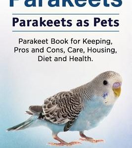 Parakeets. Parakeets as Pets. Parakeet Book for Keeping, Pros and Cons, Care, Housing, Diet and Health.